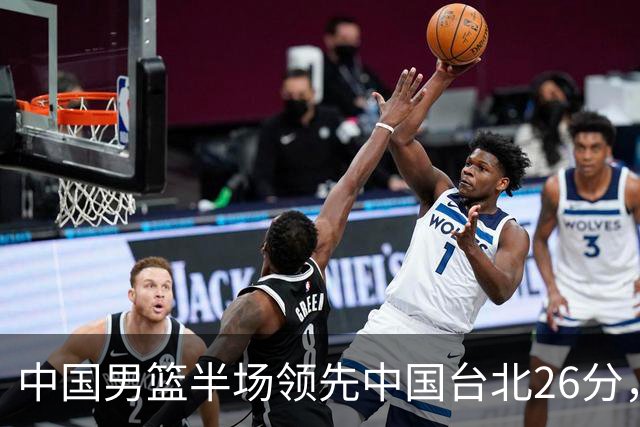 中国男篮半场领先中国台北26分，上场球员中唯山东国手没有得分