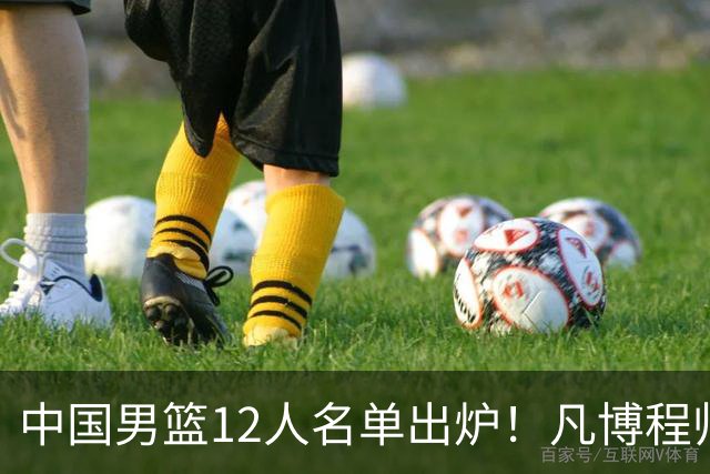 中国男篮12人名单出炉！凡博程帅澎仍落选，CCTV5直播PK中国台北