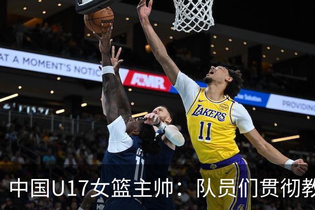 中国U17女篮主帅：队员们贯彻教练意图顽强追分 备战目标更清晰