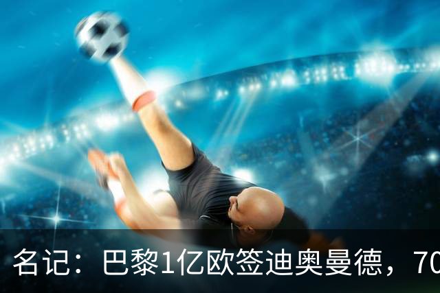 名记：巴黎1亿欧签迪奥曼德，7000万甩卖巴尔科拉，利物浦太惨了