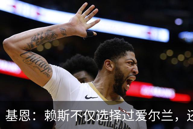 基恩：赖斯不仅选择过爱尔兰，还曾在比赛里亲吻过爱尔兰队的队徽