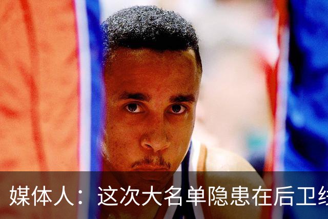 媒体人：这次大名单隐患在后卫线 缺乏赵睿那种能单打也能串联的