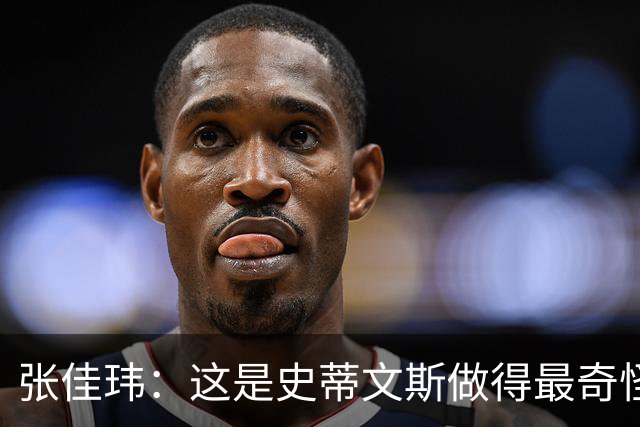 张佳玮：这是史蒂文斯做得最奇怪的交易 76人变得可怕了