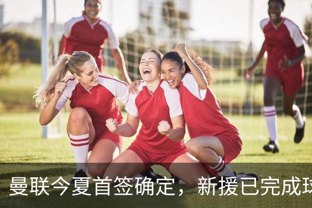 曼联今夏首签确定，新援已完成球队体检，夏窗第二笔引援也快来了