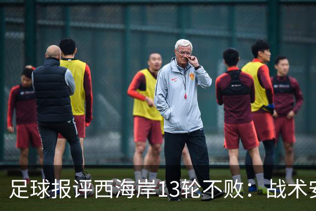 足球报评西海岸13轮不败：战术安排、首发、换人主导者仍是郑智